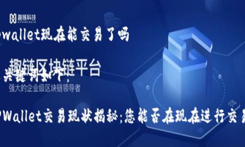 tpwallet现在能交易了吗

及关键词如下：

TPWallet交易现状揭秘：您能否在现在进行交易？