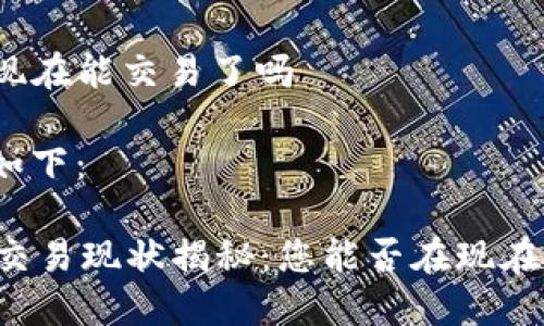 tpwallet现在能交易了吗

及关键词如下：

TPWallet交易现状揭秘：您能否在现在进行交易？